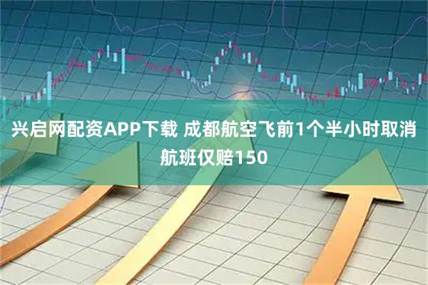 兴启网配资APP下载 成都航空飞前1个半小时取消航班仅赔150