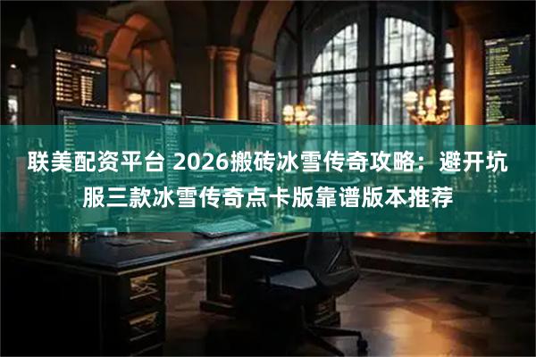 联美配资平台 2026搬砖冰雪传奇攻略：避开坑服三款冰雪传奇点卡版靠谱版本推荐