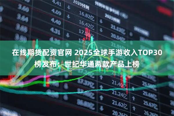 在线期货配资官网 2025全球手游收入TOP30榜发布：世纪华通两款产品上榜