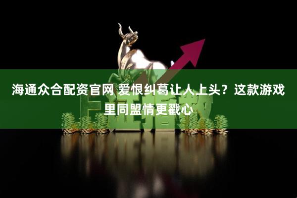 海通众合配资官网 爱恨纠葛让人上头？这款游戏里同盟情更戳心