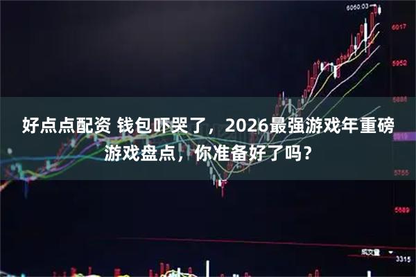 好点点配资 钱包吓哭了，2026最强游戏年重磅游戏盘点，你准备好了吗？