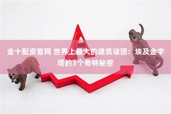 金十配资官网 世界上最大的建筑谜团：埃及金字塔的3个奇特秘密