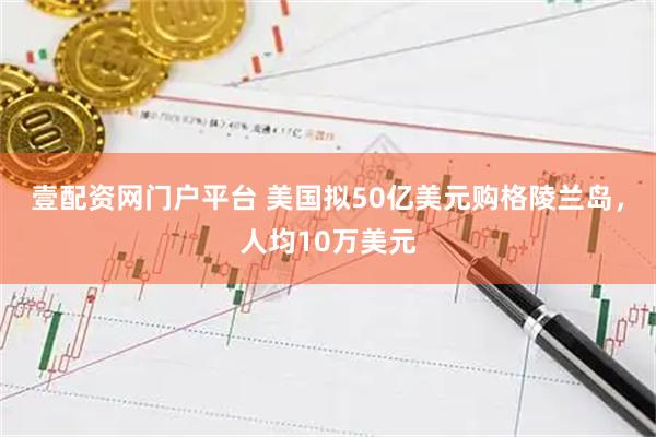 壹配资网门户平台 美国拟50亿美元购格陵兰岛，人均10万美元