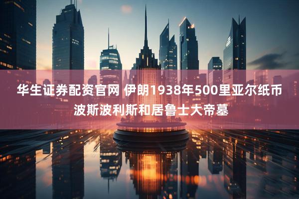 华生证券配资官网 伊朗1938年500里亚尔纸币 波斯波利斯和居鲁士大帝墓
