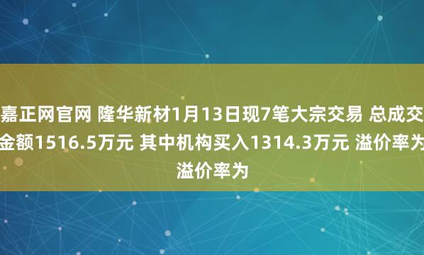 嘉正网官网 隆华新材1月13日现7笔大宗交易 总成交金额1516.5万元 其中机构买入1314.3万元 溢价率为