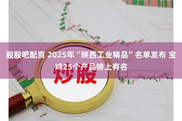 股股吧配资 2025年“陕西工业精品”名单发布 宝鸡25个产品榜上有名