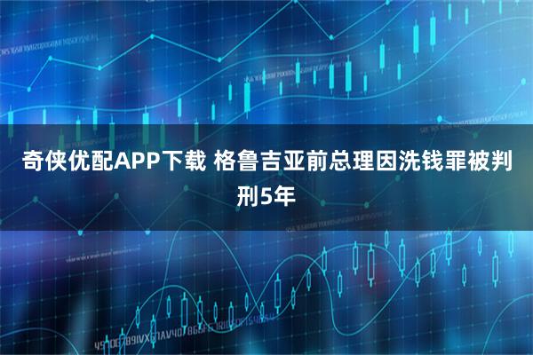奇侠优配APP下载 格鲁吉亚前总理因洗钱罪被判刑5年