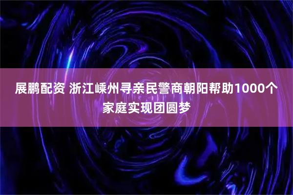 展鹏配资 浙江嵊州寻亲民警商朝阳帮助1000个家庭实现团圆梦