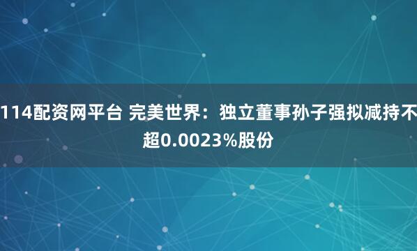 114配资网平台 完美世界：独立董事孙子强拟减持不超0.0023%股份