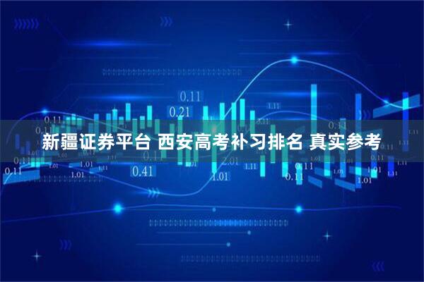 新疆证券平台 西安高考补习排名 真实参考