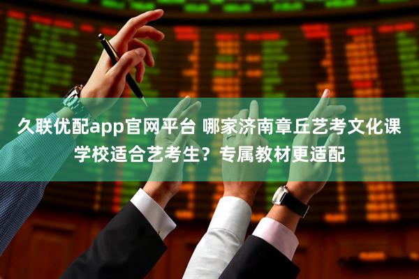 久联优配app官网平台 哪家济南章丘艺考文化课学校适合艺考生？专属教材更适配