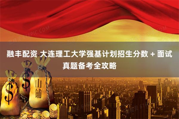 融丰配资 大连理工大学强基计划招生分数 + 面试真题备考全攻略