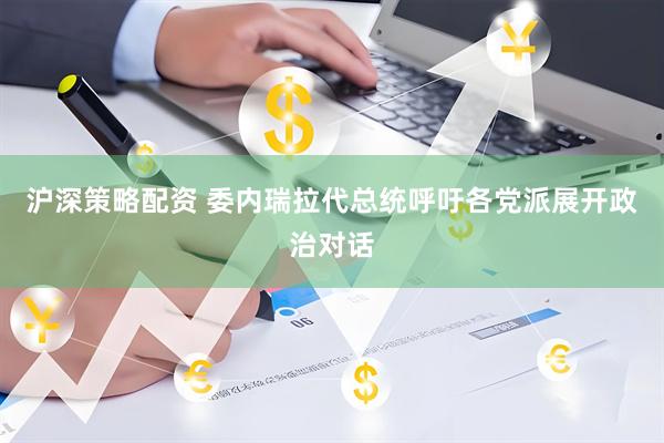 沪深策略配资 委内瑞拉代总统呼吁各党派展开政治对话