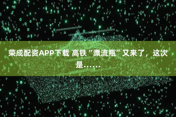 荣成配资APP下载 高铁“漂流瓶”又来了，这次是……