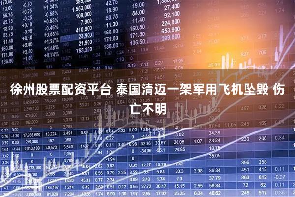 徐州股票配资平台 泰国清迈一架军用飞机坠毁 伤亡不明