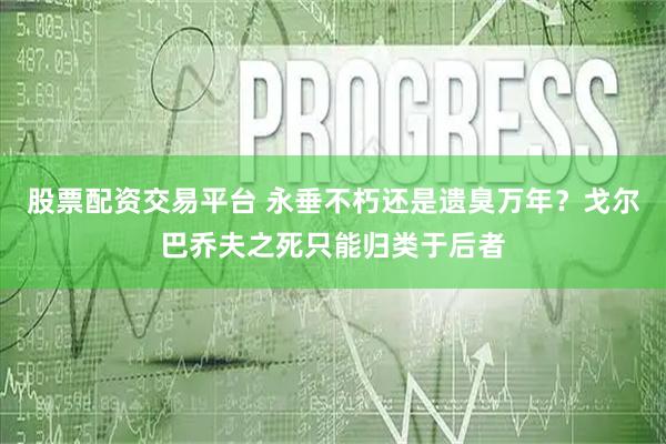 股票配资交易平台 永垂不朽还是遗臭万年？戈尔巴乔夫之死只能归类于后者