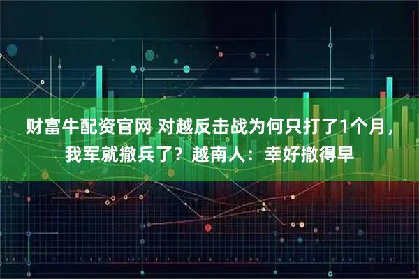 财富牛配资官网 对越反击战为何只打了1个月，我军就撤兵了？越南人：幸好撤得早