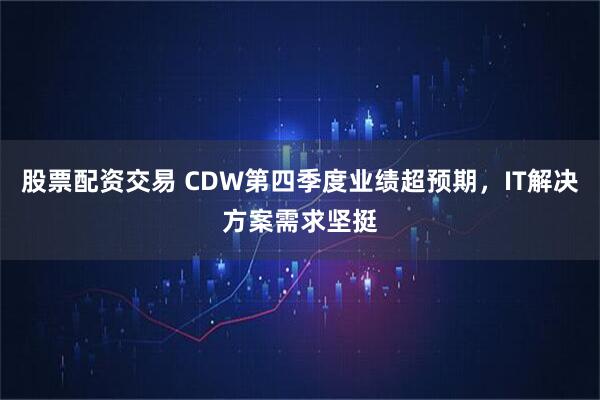 股票配资交易 CDW第四季度业绩超预期，IT解决方案需求坚挺