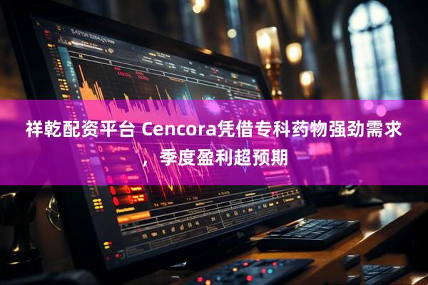 祥乾配资平台 Cencora凭借专科药物强劲需求，季度盈利超预期