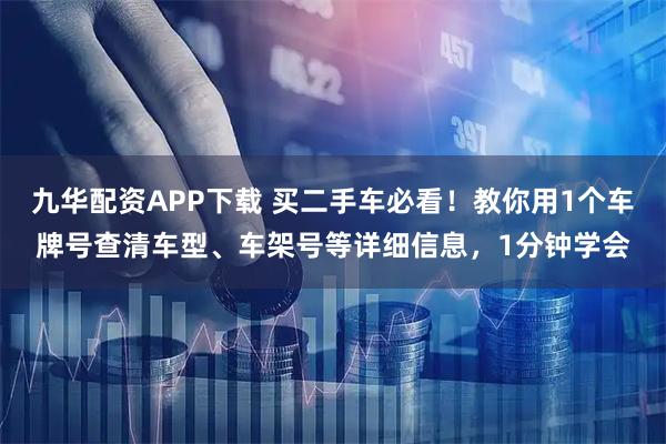 九华配资APP下载 买二手车必看！教你用1个车牌号查清车型、车架号等详细信息，1分钟学会