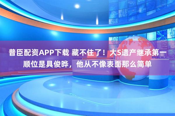 普臣配资APP下载 藏不住了！大S遗产继承第一顺位是具俊晔，他从不像表面那么简单