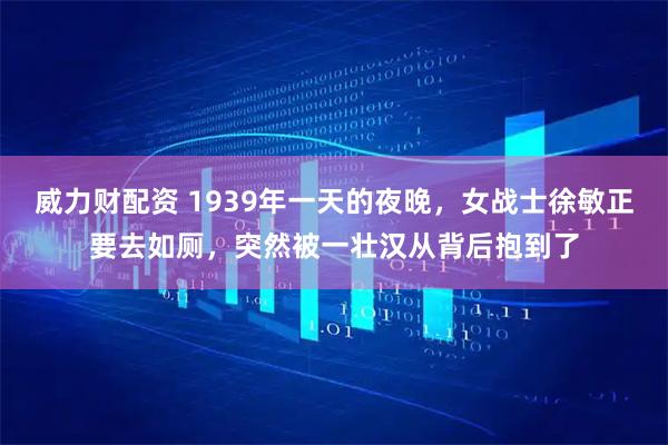 威力财配资 1939年一天的夜晚，女战士徐敏正要去如厕，突然被一壮汉从背后抱到了