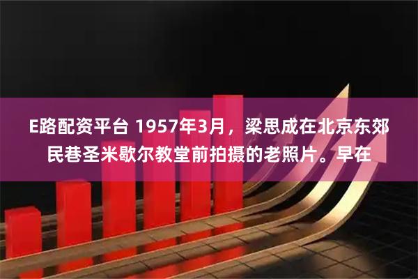 E路配资平台 1957年3月，梁思成在北京东郊民巷圣米歇尔教堂前拍摄的老照片。早在