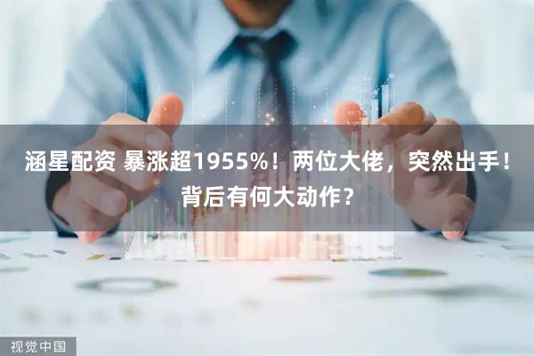 涵星配资 暴涨超1955%!两位大佬,突然出手!背后有何大动作?