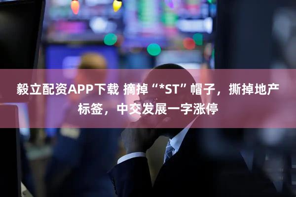 毅立配资APP下载 摘掉“*ST”帽子，撕掉地产标签，中交发展一字涨停