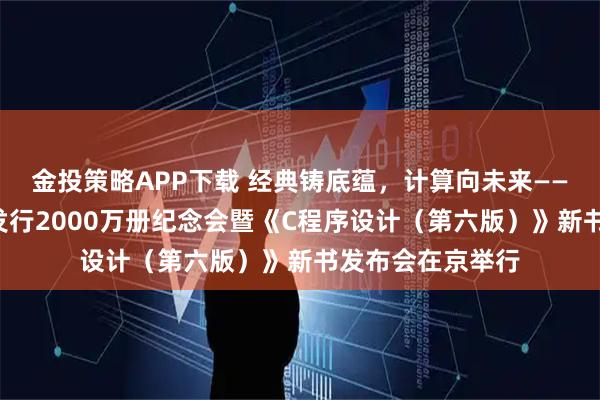 金投策略APP下载 经典铸底蕴,计算向未来——《C程序设计》发行2000万册纪念会暨《C程序设计(第六版)》新书发布会在京举行
