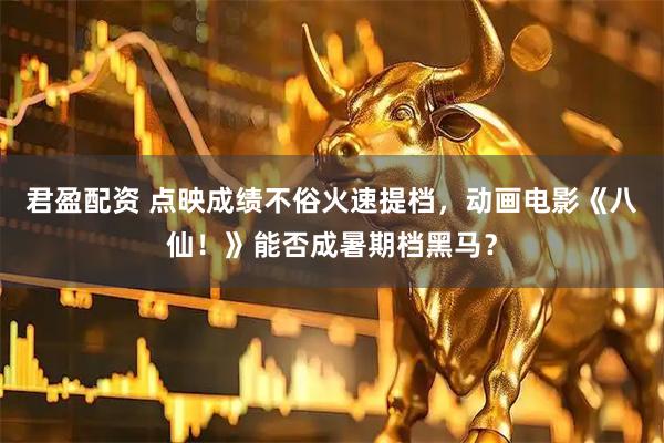 君盈配资 点映成绩不俗火速提档,动画电影《八仙!》能否成暑期档黑马?
