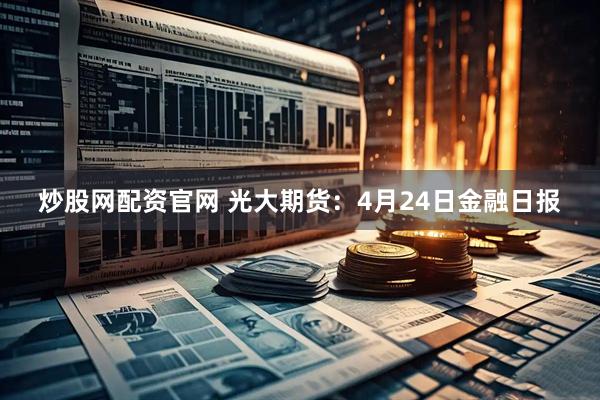 炒股网配资官网 光大期货：4月24日金融日报