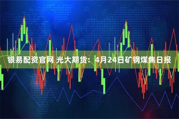 银易配资官网 光大期货：4月24日矿钢煤焦日报