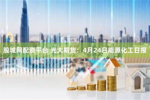 股城网配资平台 光大期货：4月24日能源化工日报